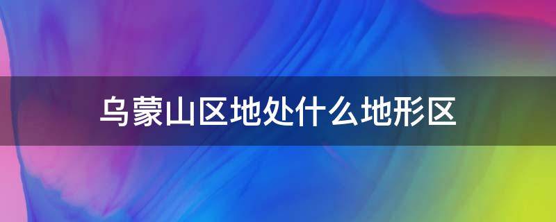 乌蒙山区地处什么地形区 乌蒙山区位于哪个地形区