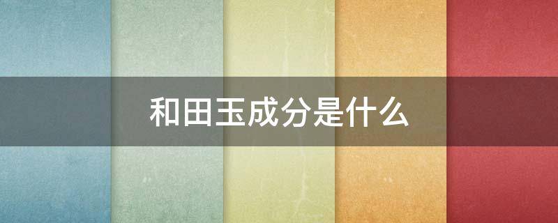 和田玉成分是什么 和田玉主要成分是什么