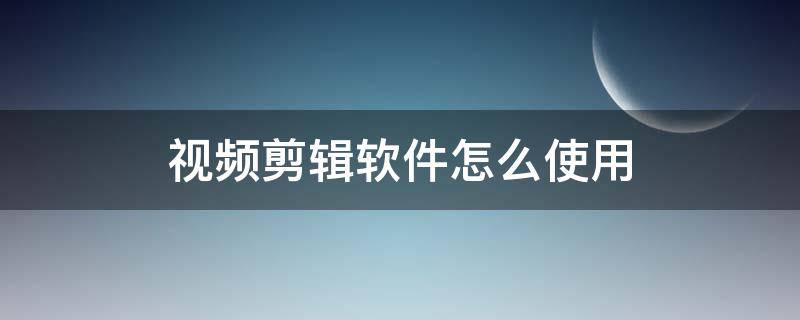 视频剪辑软件怎么使用（如何剪辑视频软件）