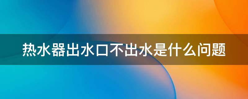 热水器出水口不出水是什么问题（热水器出水口不出水是什么问题怎么解决）