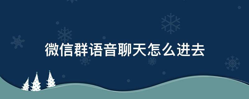 微信群语音聊天怎么进去（怎么进入微信语音群聊）