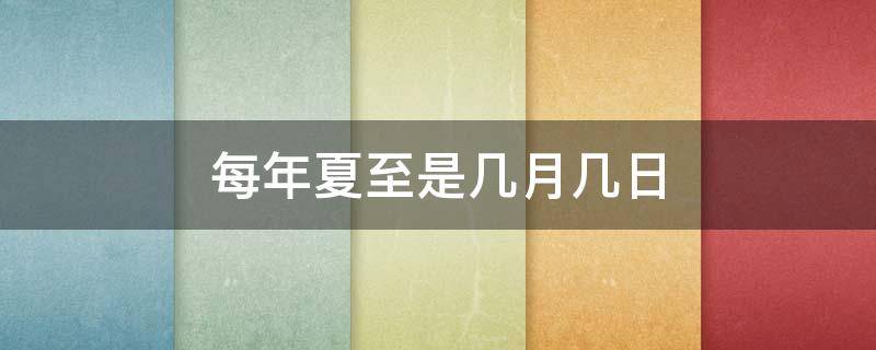 每年夏至是几月几日 夏至是几月几日或几月几日