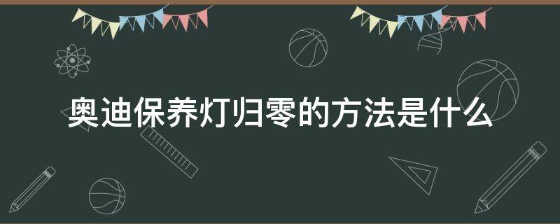 奥迪保养灯归零的方法是什么（奥迪保养归零方法如下）