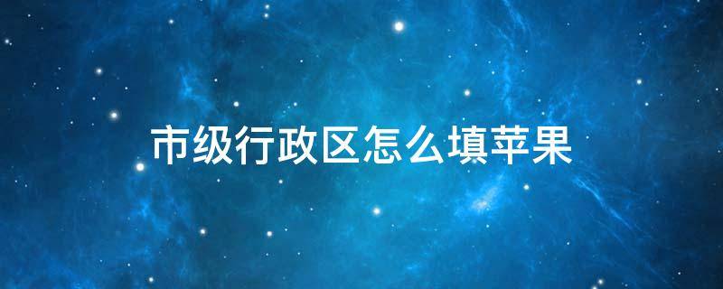 市级行政区怎么填苹果 市级行政区怎么填苹果手机为什么铃声会越来越小