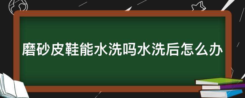 磨砂皮鞋能水洗吗水洗后怎么办（磨砂皮的鞋子能沾水吗）