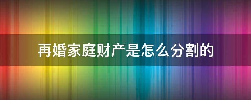 再婚家庭财产是怎么分割的 再婚家庭又离婚财产分割