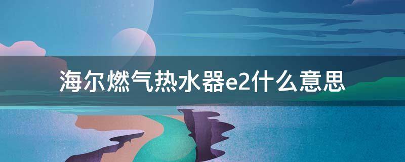 海尔燃气热水器e2什么意思（海尔家用燃气快速热水器e2是什么意思）