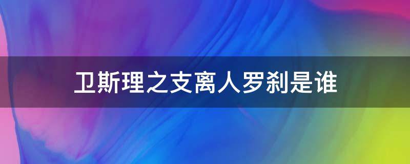 卫斯理之支离人罗刹是谁 卫斯理之支离人罗刹结局