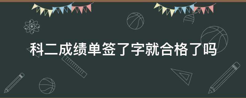 科二成绩单签了字就合格了吗（科目二成绩合格后签字就可以了吗）