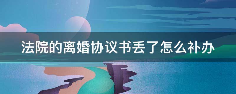 法院的离婚协议书丢了怎么补办（法院的离婚协议书丢了怎么补办手续）