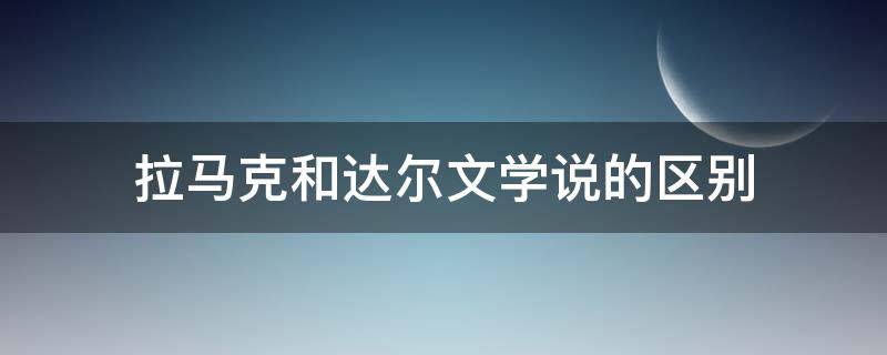 拉马克和达尔文学说的区别 拉马克和达尔文学说的区别论文