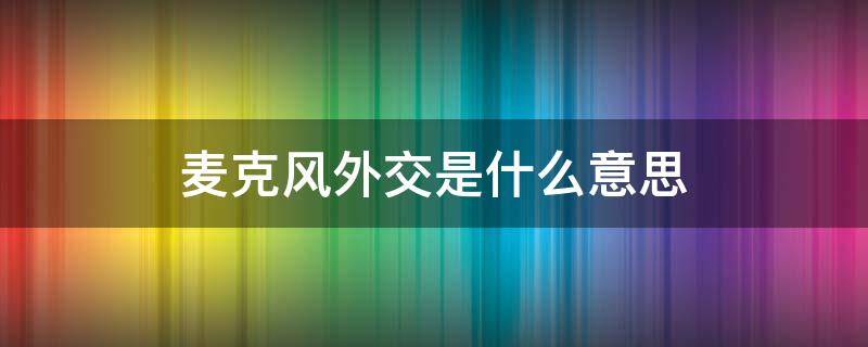 麦克风外交是什么意思 麦克风式外交 英文