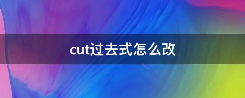 cut过去式怎么改（cut过去式怎么写?）