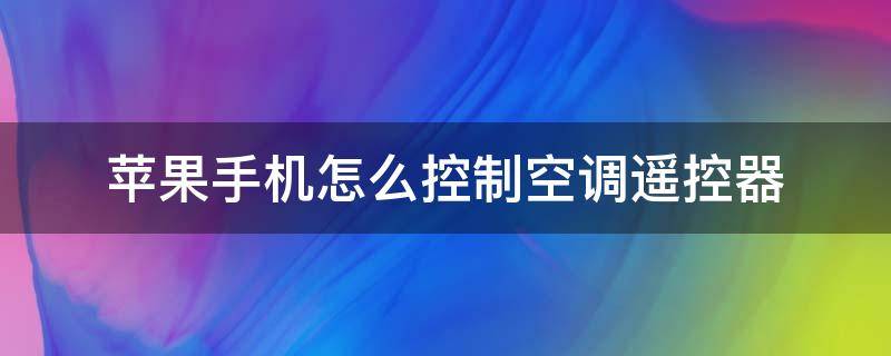 苹果手机怎么控制空调遥控器（苹果手机怎么调控空调遥控器）