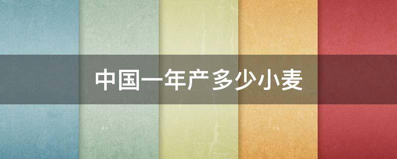 中国一年产多少小麦（中国一年进口多少小麦）