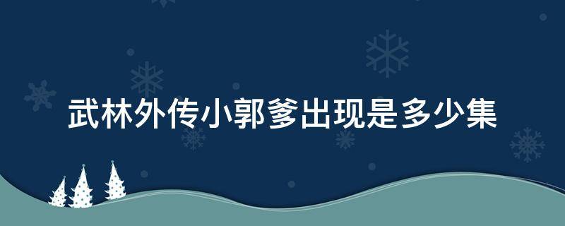 武林外传小郭爹出现是多少集（武林外传小郭师兄是第几集）