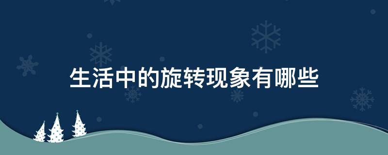 生活中的旋转现象有哪些（日常生活中的旋转现象有哪些）