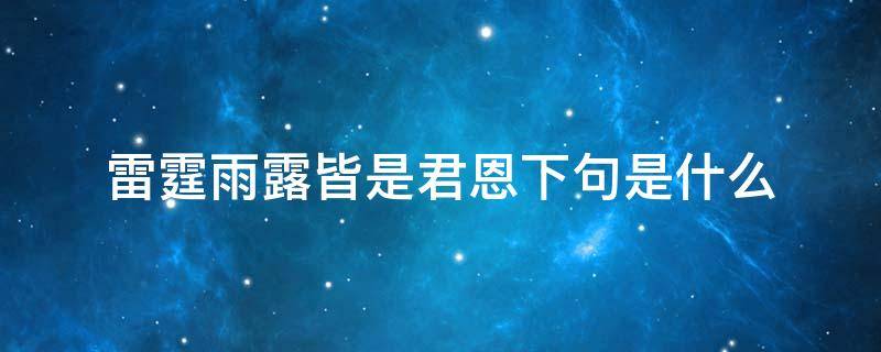 雷霆雨露皆是君恩下句是什么 雷霆雨露俱是天恩的意思