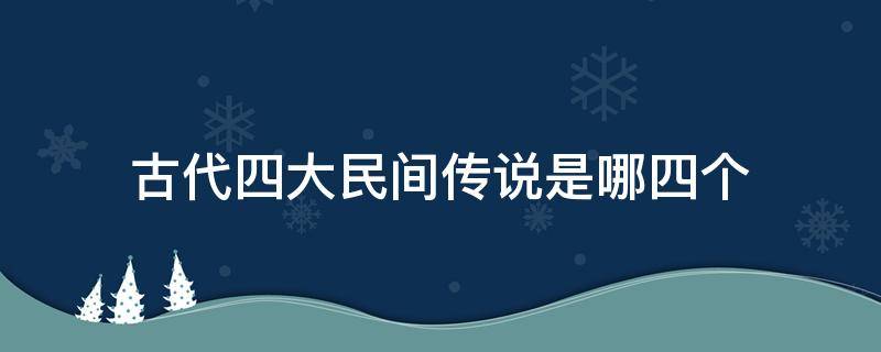 古代四大民间传说是哪四个（中国古代的四大传说是什么民间传说）