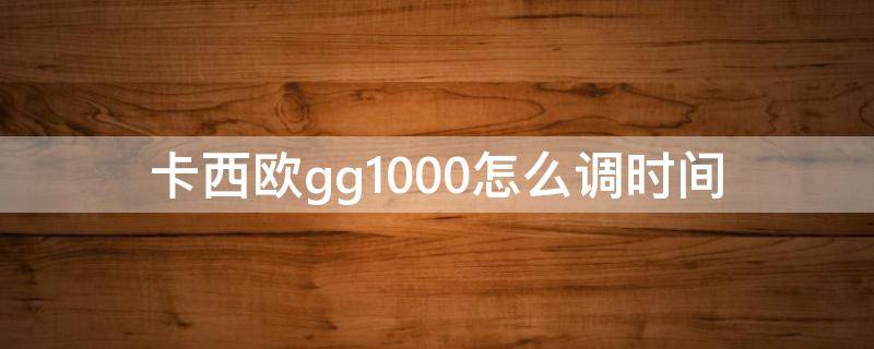 卡西欧gg1000怎么调时间（卡西欧gg1000怎么调时间视频）