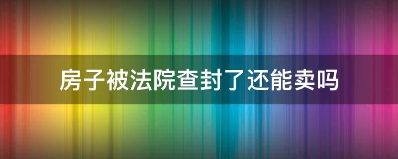 房子被法院查封了还能卖吗 已被法院查封的房子怎么样才可以买卖?