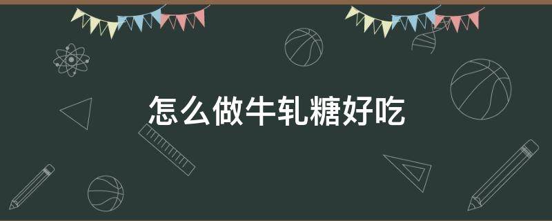 怎么做牛轧糖好吃 简单做牛轧糖的方法