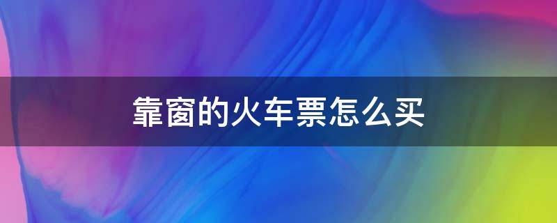 靠窗的火车票怎么买 怎样买靠窗火车票