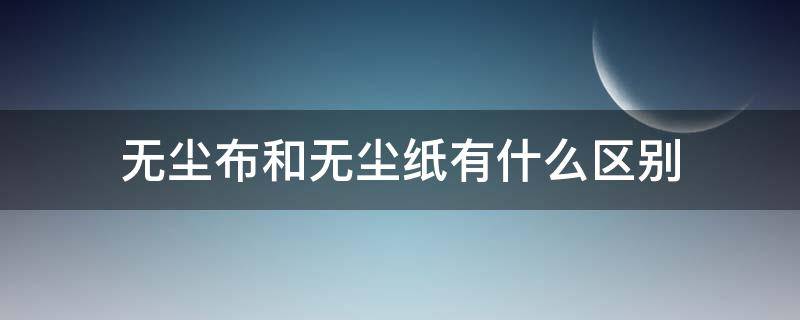 无尘布和无尘纸有什么区别 无尘纸和普通纸的区别