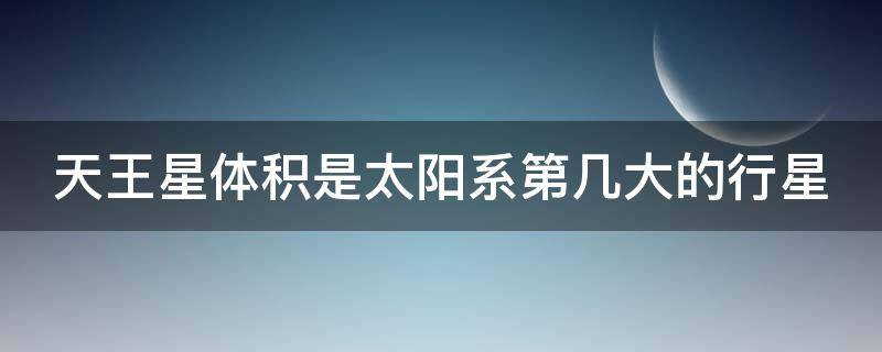 天王星体积是太阳系第几大的行星（天王星体积是太阳系第几大行星星）