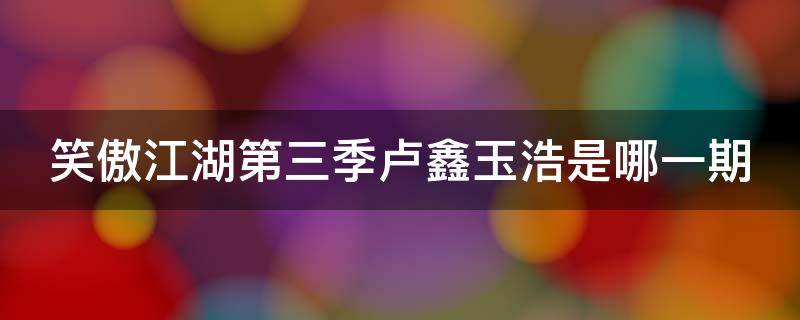 笑傲江湖第三季卢鑫玉浩是哪一期 笑傲江湖第三季卢鑫玉浩是哪一期出场的