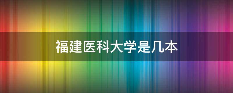 福建医科大学是几本（福建医科大学是几本学费多少）