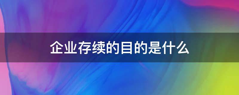 企业存续的目的是什么 企业存续的意思