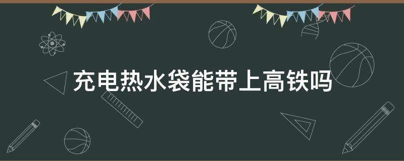 充电热水袋能带上高铁吗 充电式热水袋可以带上高铁吗