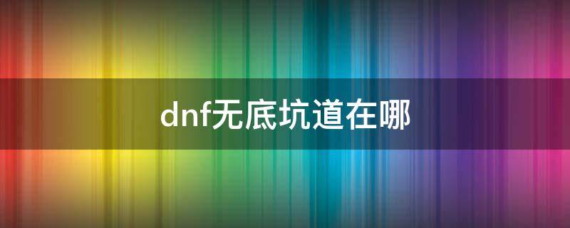 dnf无底坑道在哪（dnf地底坑道）