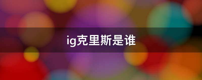 ig克里斯是谁（ig克里斯是哪里人）