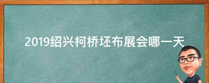 2019绍兴柯桥坯布展会哪一天（绍兴柯桥窗帘展会时间）