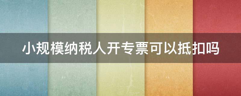 小规模纳税人开专票可以抵扣吗（小规模开专票税率是1%还是3%）