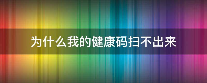 为什么我的健康码扫不出来 为什么我的健康码扫不出来信息