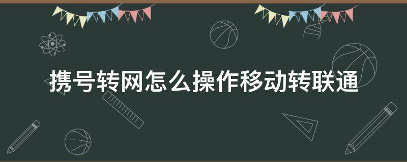 携号转网怎么操作移动转联通（联通携号转网移动怎么操作）