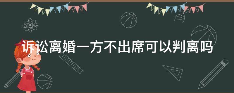 诉讼离婚一方不出席可以判离吗（诉讼离婚一方不出席可以判离吗法院）