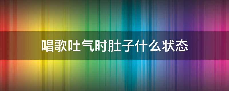 唱歌吐气时肚子什么状态（唱歌时呼气肚子是什么样子的）