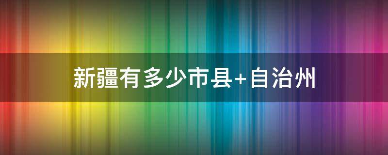 新疆有多少市县（新疆有多少市县团组织）