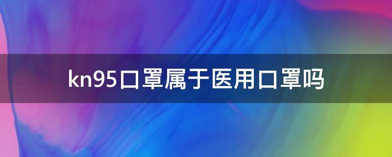 kn95口罩属于医用口罩吗 kn95口罩与普通医用口罩有啥区别