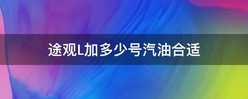 途观L加多少号汽油合适 途观l加几号汽油最好