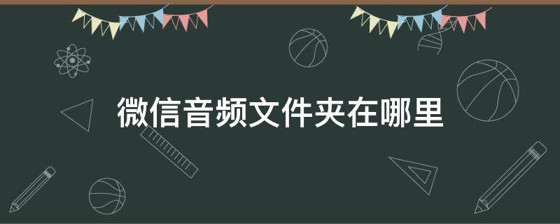 微信音频文件夹在哪里（微信的音频文件在哪个文件夹）