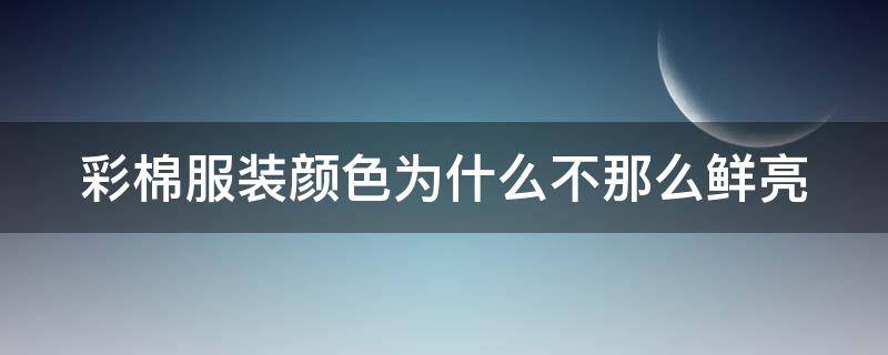 彩棉服装颜色为什么不那么鲜亮（彩棉服装颜色为什么不那么鲜亮的原因）