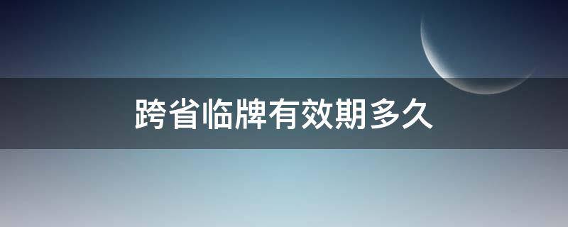 跨省临牌有效期多久 跨省临牌到期