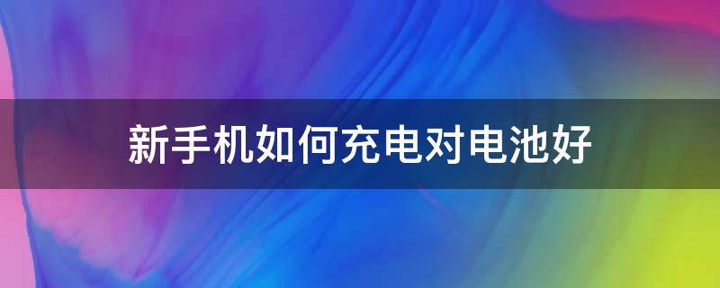 新手机如何充电对电池好（新手机如何充电对电池好华为）