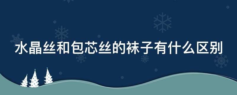 水晶丝和包芯丝的袜子有什么区别 水晶丝和包芯丝的袜子有什么区别图片