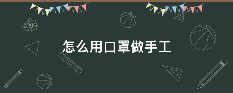 怎么用口罩做手工（怎么用口罩做手工戒指）